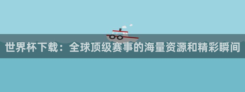 足球杯：世界杯下载：全球顶级赛事的海量资源和精彩瞬间